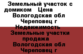 Земельный участок с домиком › Цена ­ 150 000 - Вологодская обл., Череповец г. Недвижимость » Земельные участки продажа   . Вологодская обл.,Череповец г.